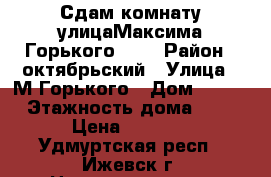 Сдам комнату улицаМаксима Горького 156 › Район ­ октябрьский › Улица ­ М-Горького › Дом ­ 156 › Этажность дома ­ 9 › Цена ­ 4 500 - Удмуртская респ., Ижевск г. Недвижимость » Квартиры аренда   